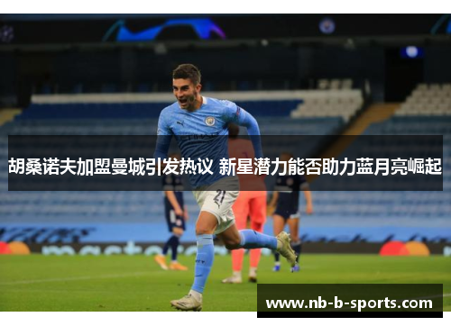 胡桑诺夫加盟曼城引发热议 新星潜力能否助力蓝月亮崛起