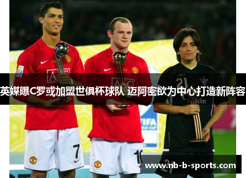 英媒曝C罗或加盟世俱杯球队 迈阿密欲为中心打造新阵容