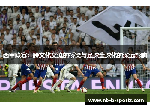 西甲联赛：跨文化交流的桥梁与足球全球化的深远影响