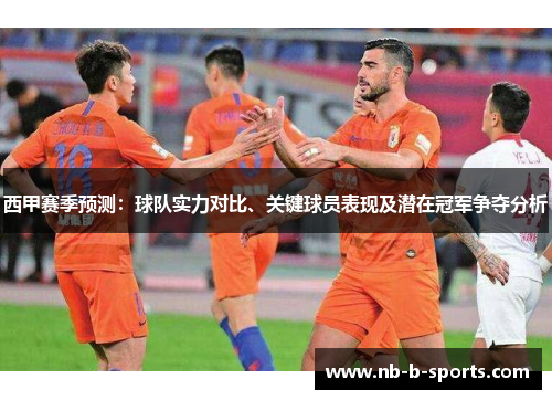 西甲赛季预测：球队实力对比、关键球员表现及潜在冠军争夺分析