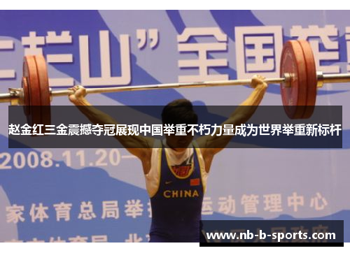 赵金红三金震撼夺冠展现中国举重不朽力量成为世界举重新标杆