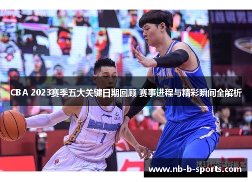 CBA 2023赛季五大关键日期回顾 赛事进程与精彩瞬间全解析