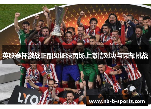 英联赛杯激战正酣见证绿茵场上激情对决与荣耀挑战