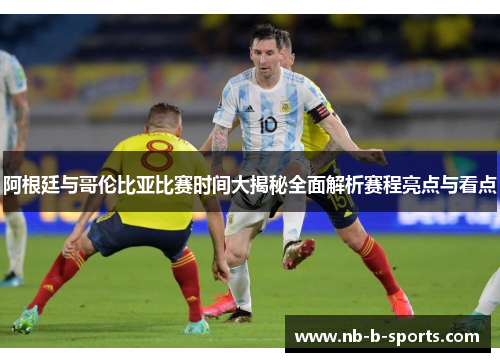 阿根廷与哥伦比亚比赛时间大揭秘全面解析赛程亮点与看点