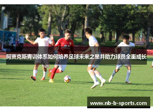阿贾克斯青训体系如何培养足球未来之星并助力球员全面成长