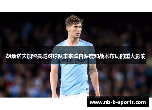 胡桑诺夫加盟曼城对球队未来阵容深度和战术布局的重大影响