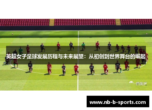 英超女子足球发展历程与未来展望：从初创到世界舞台的崛起