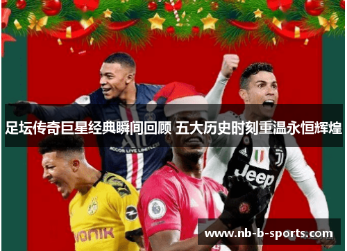 足坛传奇巨星经典瞬间回顾 五大历史时刻重温永恒辉煌