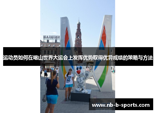 运动员如何在喀山世界大运会上发挥优势取得优异成绩的策略与方法