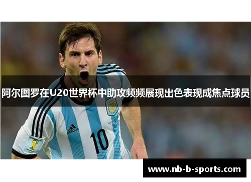 阿尔图罗在U20世界杯中助攻频频展现出色表现成焦点球员