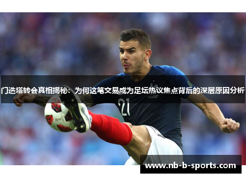 门迭塔转会真相揭秘：为何这笔交易成为足坛热议焦点背后的深层原因分析