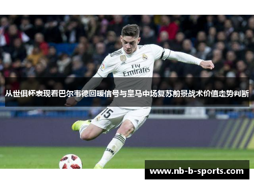 从世俱杯表现看巴尔韦德回暖信号与皇马中场复苏前景战术价值走势判断 从世俱杯表现看巴尔韦德回暖信号与皇马中场复苏前景战术价值走势判断