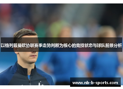 以格列兹曼欧协联赛季走势判断为核心的竞技状态与球队前景分析 以格列兹曼欧协联赛季走势判断为核心的竞技状态与球队前景分析