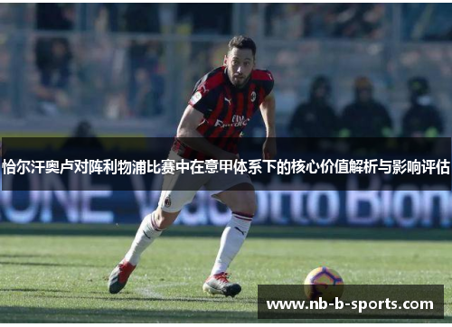 恰尔汗奥卢对阵利物浦比赛中在意甲体系下的核心价值解析与影响评估 恰尔汗奥卢对阵利物浦比赛中在意甲体系下的核心价值解析与影响评估