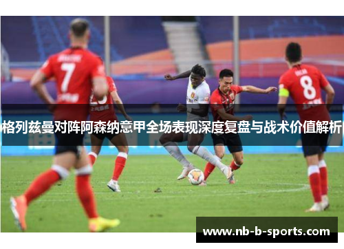 格列兹曼对阵阿森纳意甲全场表现深度复盘与战术价值解析