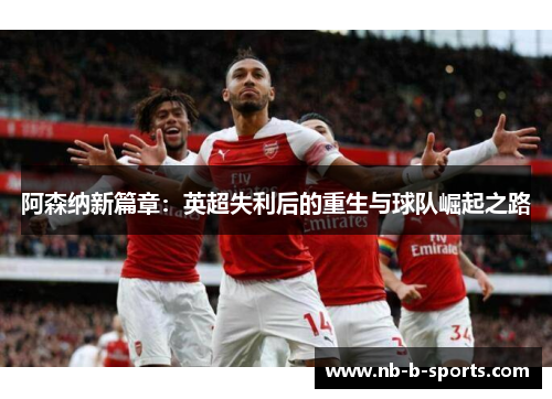 阿森纳新篇章:英超失利后的重生与球队崛起之路 阿森纳新篇章:英超失利后的重生与球队崛起之路