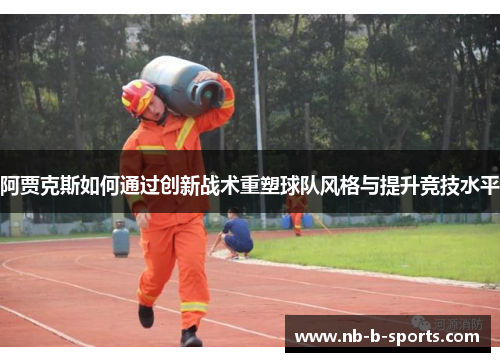 阿贾克斯如何通过创新战术重塑球队风格与提升竞技水平 阿贾克斯如何通过创新战术重塑球队风格与提升竞技水平
