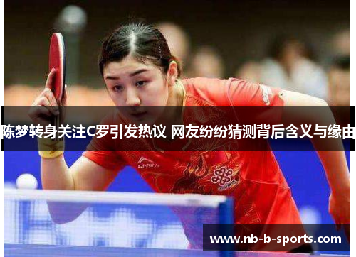 陈梦转身关注C罗引发热议 网友纷纷猜测背后含义与缘由 陈梦转身关注C罗引发热议 网友纷纷猜测背后含义与缘由