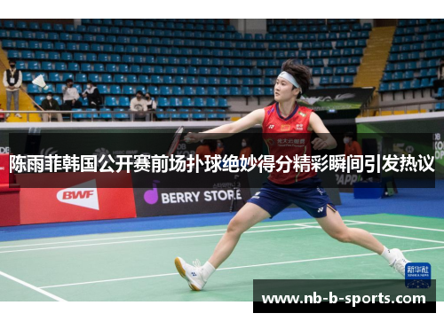 陈雨菲韩国公开赛前场扑球绝妙得分精彩瞬间引发热议 陈雨菲韩国公开赛前场扑球绝妙得分精彩瞬间引发热议