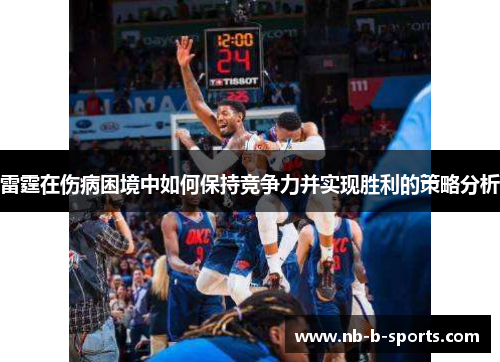 雷霆在伤病困境中如何保持竞争力并实现胜利的策略分析 雷霆在伤病困境中如何保持竞争力并实现胜利的策略分析