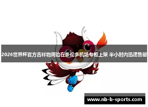 2026世界杯官方吉祥物周边在多伦多机场专柜上架 半小时内迅速售罄 2026世界杯官方吉祥物周边在多伦多机场专柜上架 半小时内迅速售罄