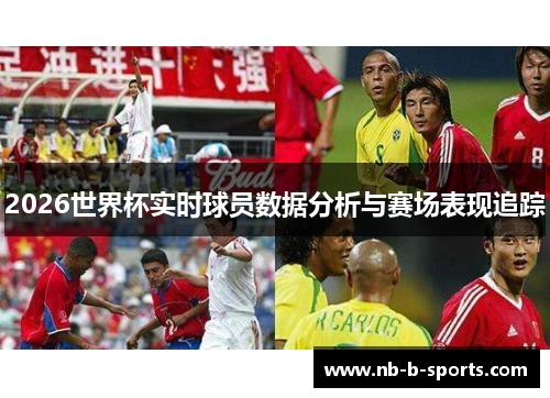 2026世界杯实时球员数据分析与赛场表现追踪 2026世界杯实时球员数据分析与赛场表现追踪