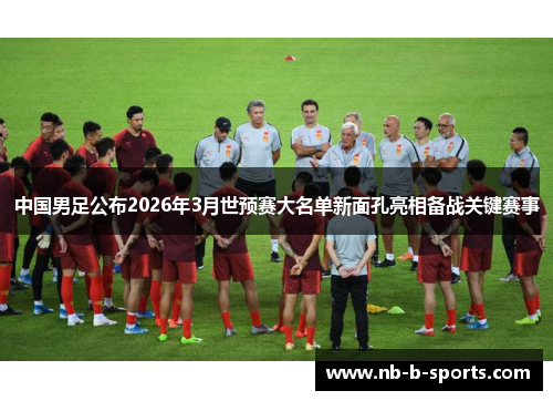 中国男足公布2026年3月世预赛大名单新面孔亮相备战关键赛事 中国男足公布2026年3月世预赛大名单新面孔亮相备战关键赛事