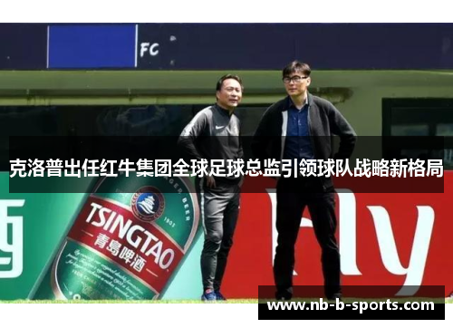 克洛普出任红牛集团全球足球总监引领球队战略新格局 克洛普出任红牛集团全球足球总监引领球队战略新格局