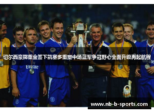 切尔西豪掷重金签下凯塞多重塑中场蓝军争冠野心全面升级再起航程