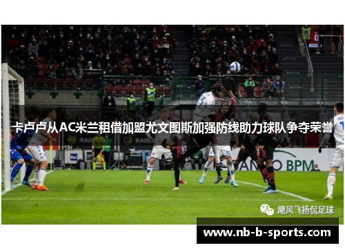 卡卢卢从AC米兰租借加盟尤文图斯加强防线助力球队争夺荣誉 卡卢卢从AC米兰租借加盟尤文图斯加强防线助力球队争夺荣誉