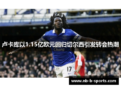 卢卡库以1.15亿欧元回归切尔西引发转会热潮 卢卡库以1.15亿欧元回归切尔西引发转会热潮