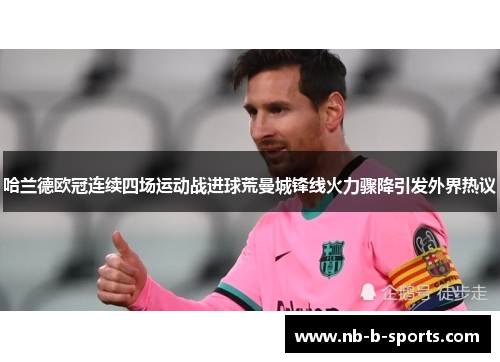 哈兰德欧冠连续四场运动战进球荒曼城锋线火力骤降引发外界热议 哈兰德欧冠连续四场运动战进球荒曼城锋线火力骤降引发外界热议