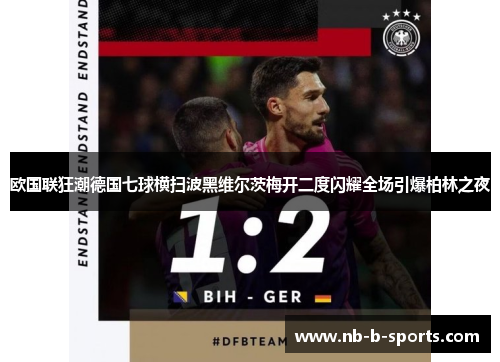 欧国联狂潮德国七球横扫波黑维尔茨梅开二度闪耀全场引爆柏林之夜