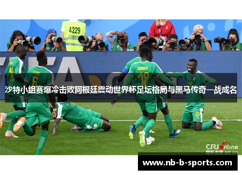 沙特小组赛爆冷击败阿根廷震动世界杯足坛格局与黑马传奇一战成名