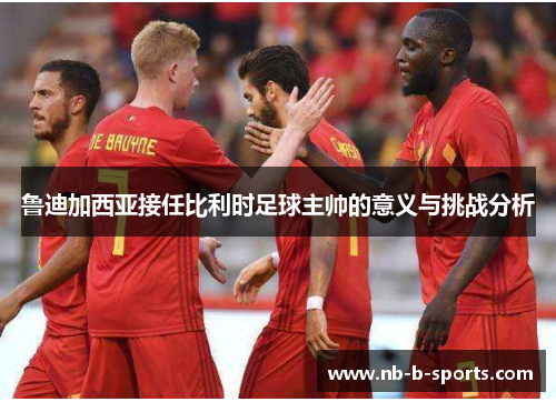 鲁迪加西亚接任比利时足球主帅的意义与挑战分析