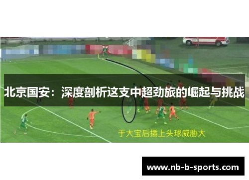 北京国安：深度剖析这支中超劲旅的崛起与挑战