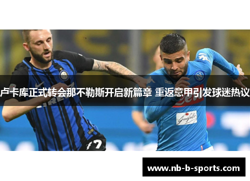 卢卡库正式转会那不勒斯开启新篇章 重返意甲引发球迷热议