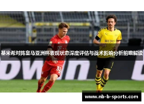 基米希对阵皇马亚洲杯表现状态深度评估与战术影响分析前瞻解读