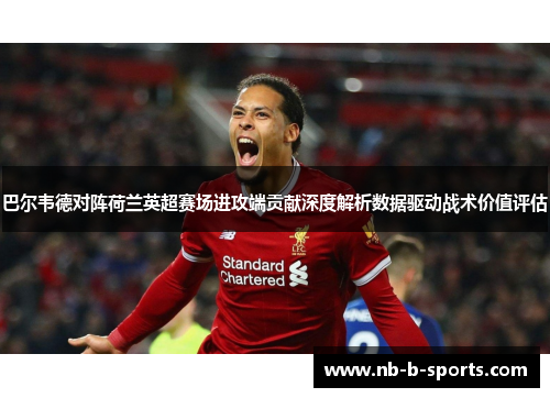 巴尔韦德对阵荷兰英超赛场进攻端贡献深度解析数据驱动战术价值评估 巴尔韦德对阵荷兰英超赛场进攻端贡献深度解析数据驱动战术价值评估