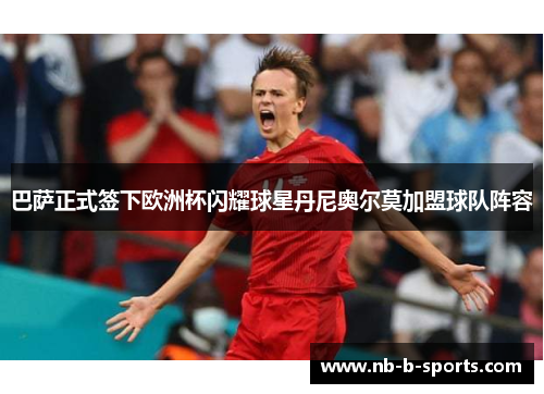 巴萨正式签下欧洲杯闪耀球星丹尼奥尔莫加盟球队阵容